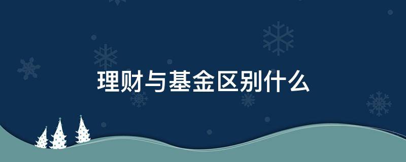 理财与基金区别什么 10万存定期还是买理财