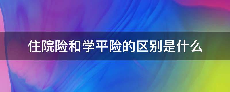 住院险和学平险的区别是什么 学平险和住院医疗险有什么不同