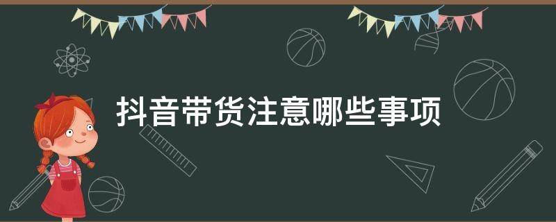 抖音带货注意哪些事项（抖音带货需要注意哪些事项）