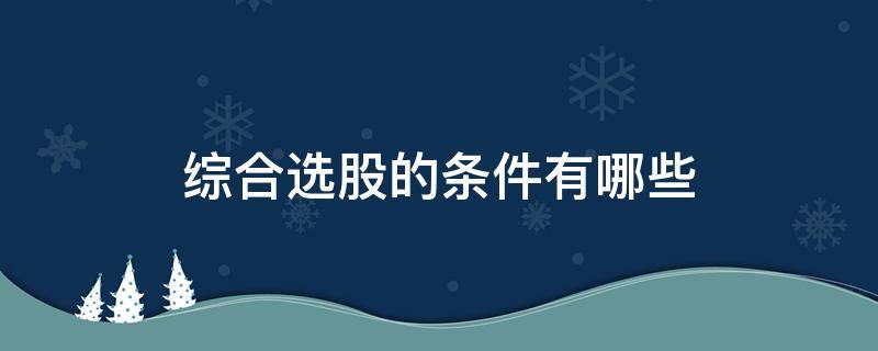 综合选股的条件有哪些（选股票的条件有哪些）