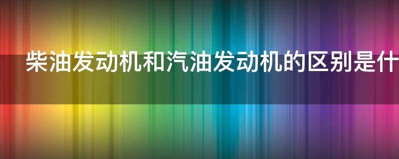 柴油发动机和汽油发动机的区别是什么