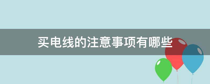 买电线的注意事项有哪些（买电线的注意事项有哪些呢）