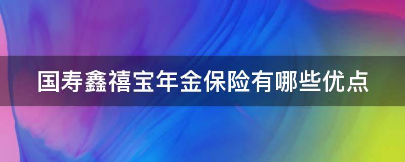 国寿鑫禧宝年金保险有哪些优点（中国人寿保险国寿鑫禧宝年金保险怎么样）