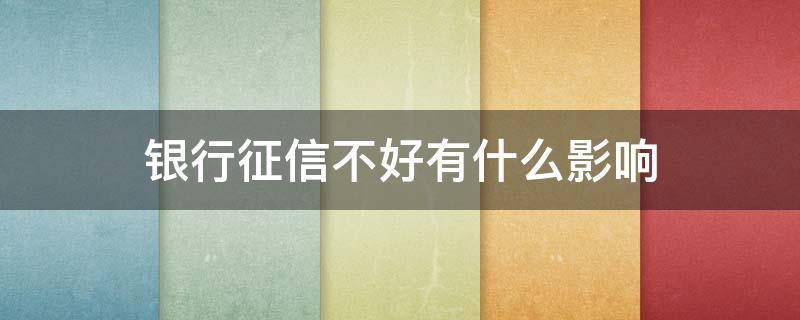 银行征信不好有什么影响（银行征信不良记录影响什么影响什么影响）