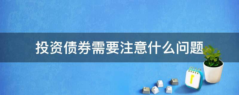 投资债券需要注意什么问题（投资债券需要注意的主要问题）