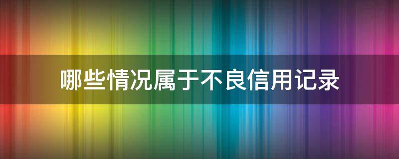 哪些情况属于不良信用记录 哪些情况属于不良信用记录范围