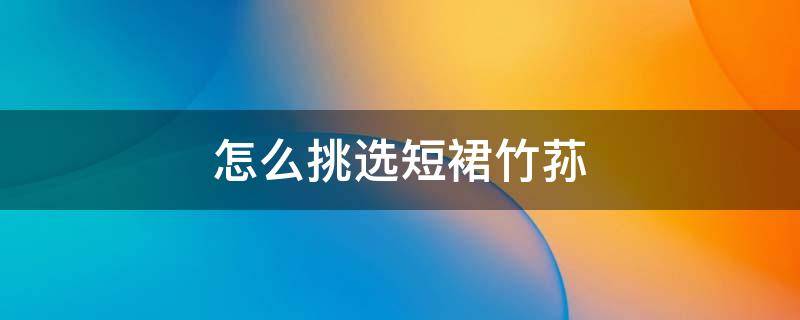 怎么挑选短裙竹荪 短裙竹荪的食用方法