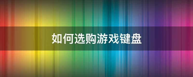 如何选购游戏键盘 怎么挑选游戏键盘