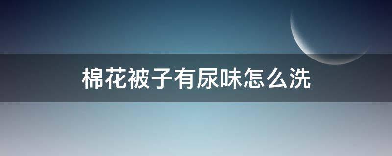 棉花被子有尿味怎么洗 棉花被有尿味怎么办