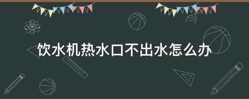 饮水机热水口不出水怎么办（热水器热水口不出水怎么解决）