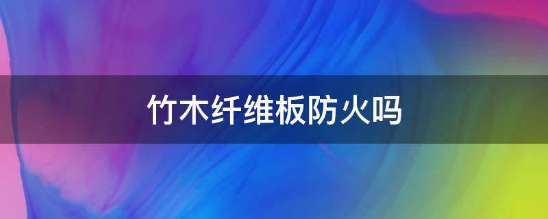 竹木纤维板防火吗 竹木纤维板是否阻燃