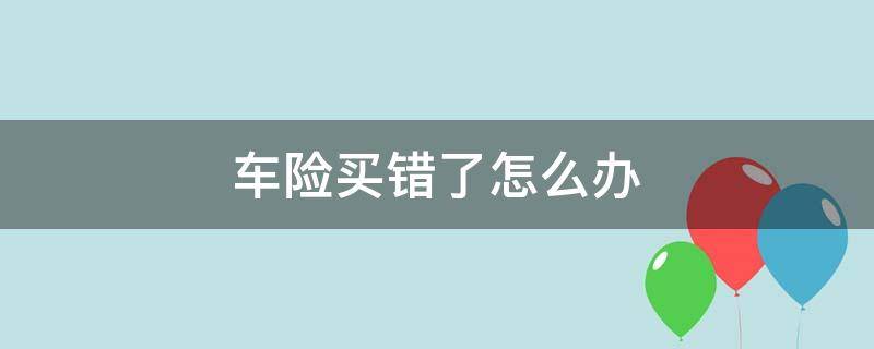 车险买错了怎么办 车险买错了怎么办能否更改