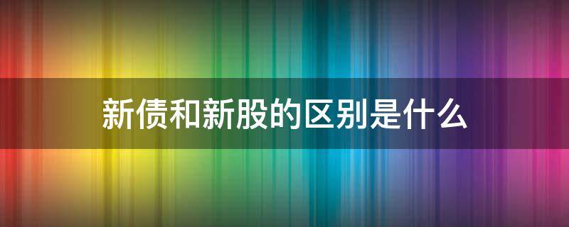 新债和新股的区别是什么 新债和新股的区别是什么意思