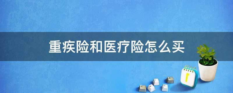 重疾险和医疗险怎么买 重疾险和医疗险怎么买划算