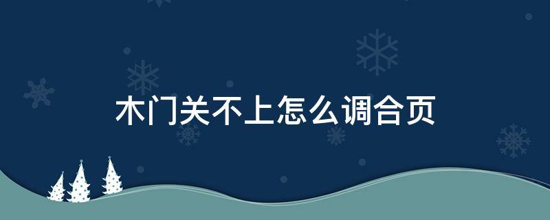 木门关不上怎么调合页（木门关不上怎么调合页视频）