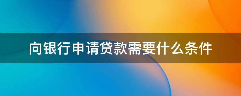 向银行申请贷款需要什么条件 向银行申请贷款需要什么条件和手续