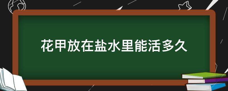 花甲放在盐水里能活多久 花甲放在盐水里能活多久啊