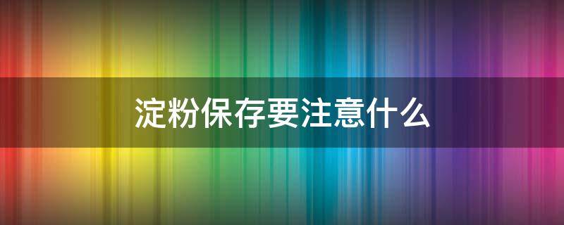 淀粉保存要注意什么 淀粉保存要注意什么事项