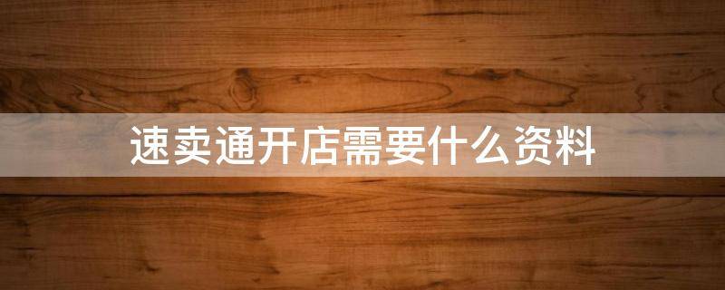 速卖通开店需要什么资料 速卖通开店需要什么资料和材料