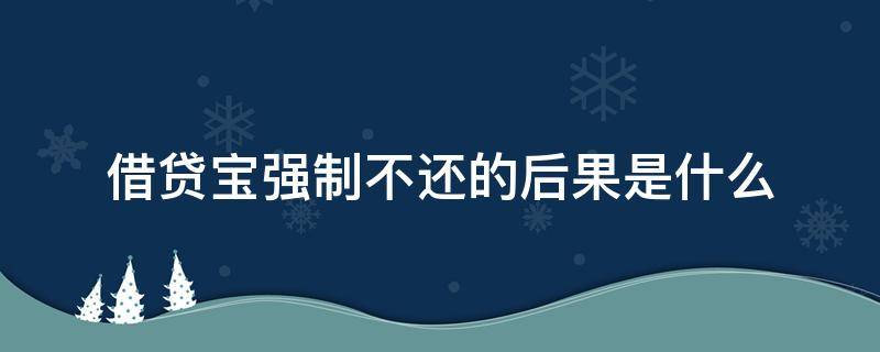 借贷宝强制不还的后果是什么（借贷宝强制的有吗）