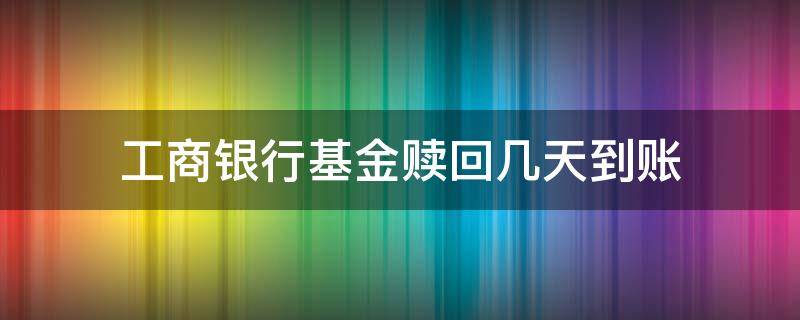 工商银行基金赎回几天到账（工商银行 基金赎回）