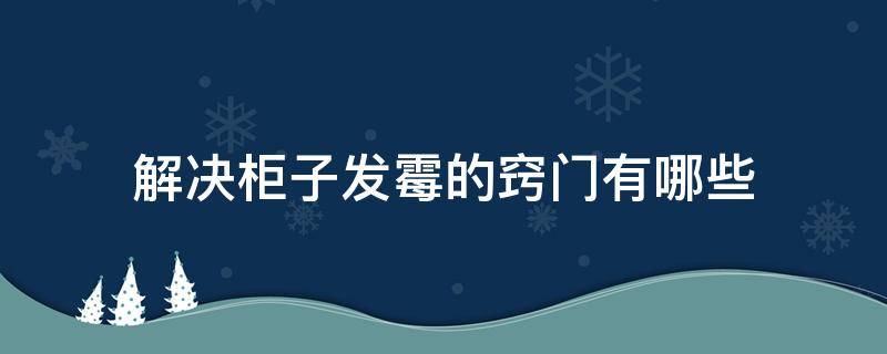 解决柜子发霉的窍门有哪些（小窍门解决柜子发霉）