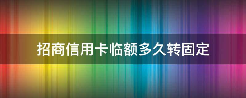 招商信用卡临额多久转固定（招商的信用卡临时额度到期必须全额还上吗）