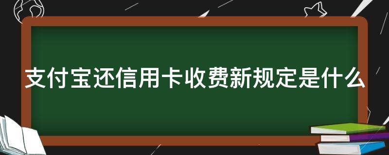 支付宝还信用卡收费新规定是什么（支付宝还信用卡收费新规定是什么样的）