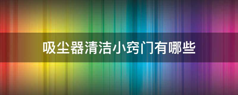 吸尘器清洁小窍门有哪些（吸尘器清洁视频教程）