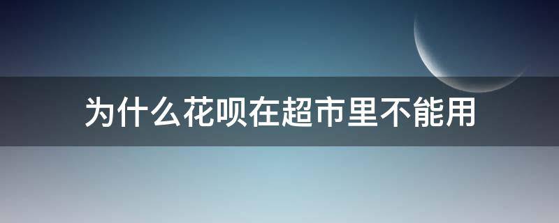 为什么花呗在超市里不能用（为什么超市不支持花呗付款）