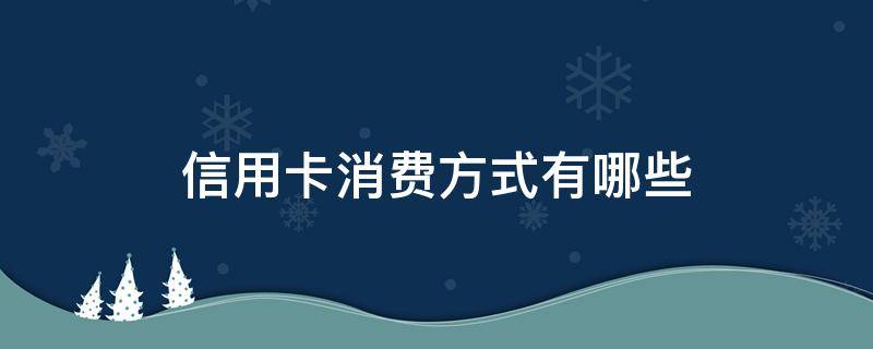 信用卡消费方式有哪些（用信用卡消费包括哪些内容）