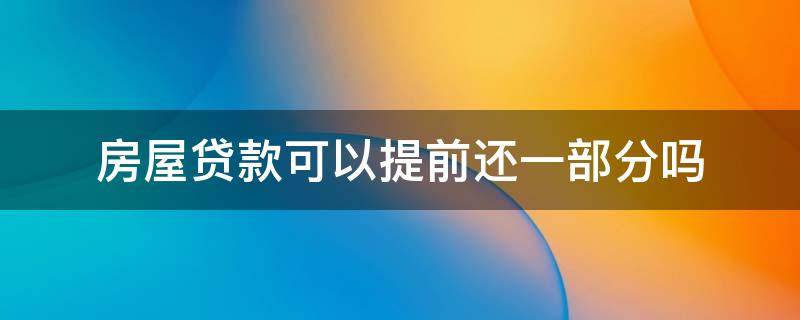 房屋贷款可以提前还一部分吗（房屋贷款可以提前还吗,剩余部分多久还完）