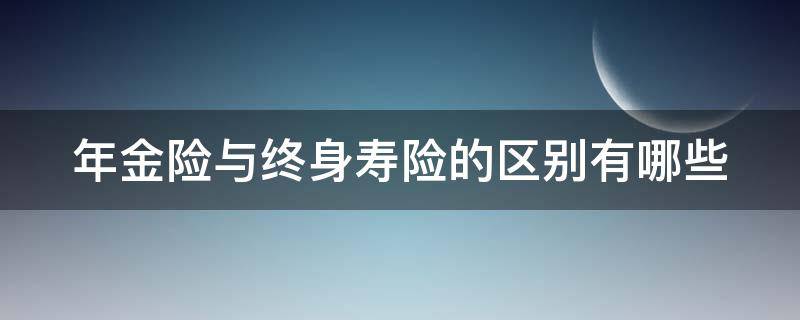 年金险与终身寿险的区别有哪些 年金险和终身寿有什么区别