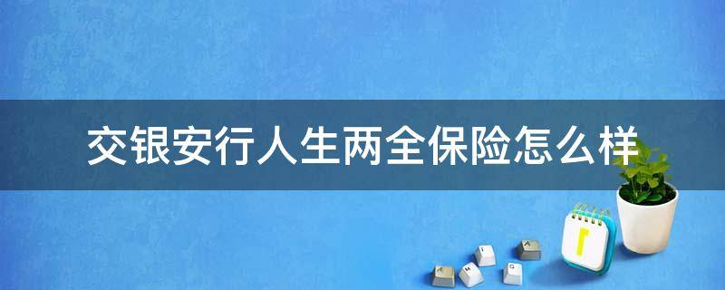 交银安行人生两全保险怎么样（交银安行人生两全保险怎么样可靠吗）