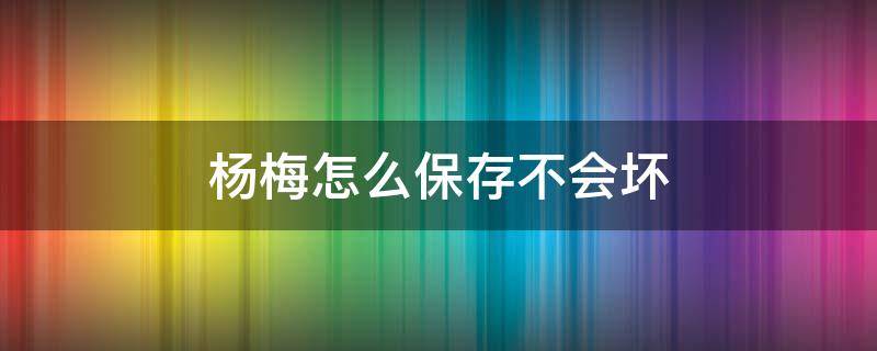 杨梅怎么保存不会坏 杨梅怎么保存不容易坏