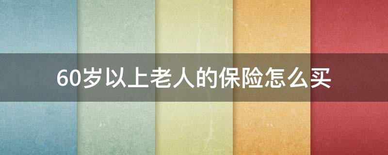 60岁以上老人的保险怎么买（60岁老人的保险如何买）