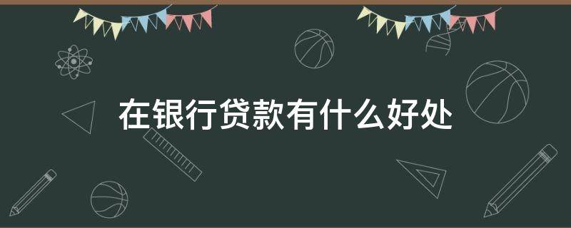 在银行贷款有什么好处 银行贷款有什么用