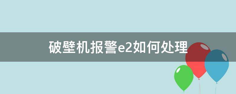 破壁机报警e2如何处理（破壁机一直报警不工作,代码e2）