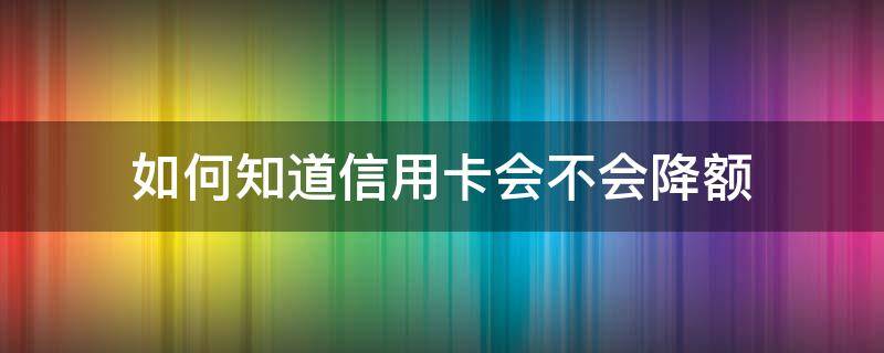 如何知道信用卡会不会降额 怎么知道自己的信用卡有没有被降额