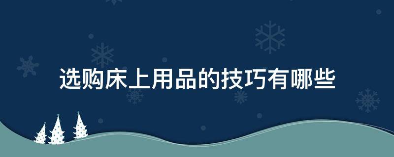 选购床上用品的技巧有哪些（选购床上用品的技巧有哪些方法）