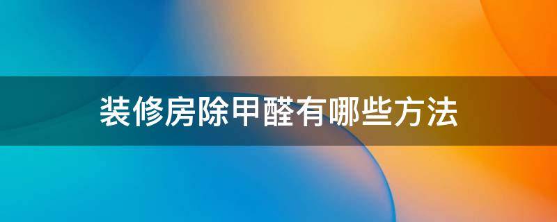 装修房除甲醛有哪些方法 装修房除甲醛有哪些方法呢