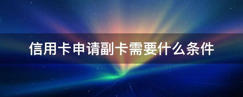 信用卡申请副卡需要什么条件 办信用卡副卡需要什么资料