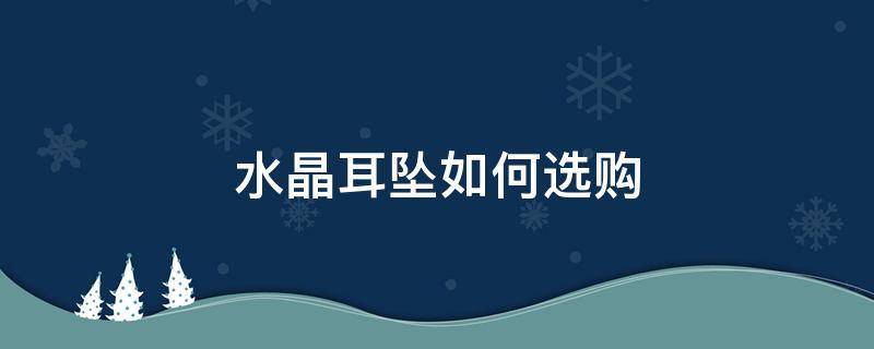 水晶耳坠如何选购 水晶耳坠如何选购好