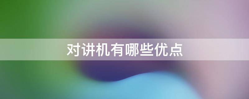 对讲机有哪些优点 对讲机有哪些优点呢