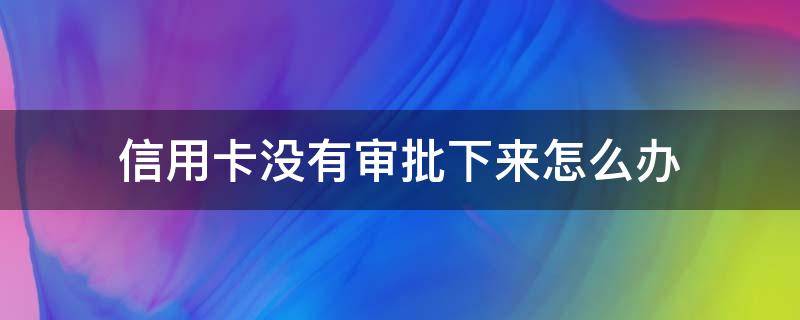 信用卡没有审批下来怎么办（办信用卡没批下来,有啥影响吗）