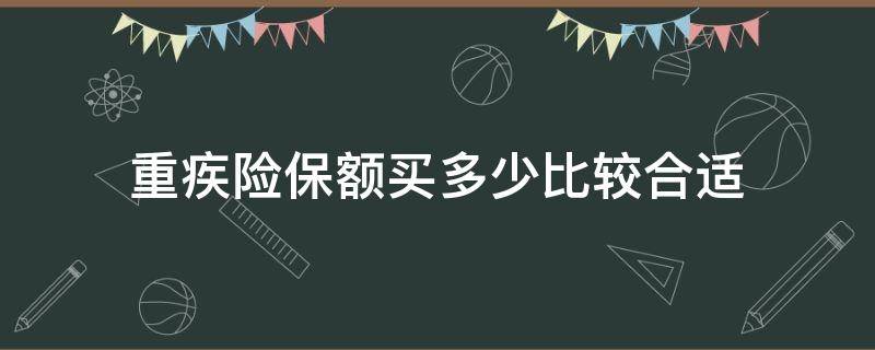 重疾险保额买多少比较合适（重疾保险额度买多少好）