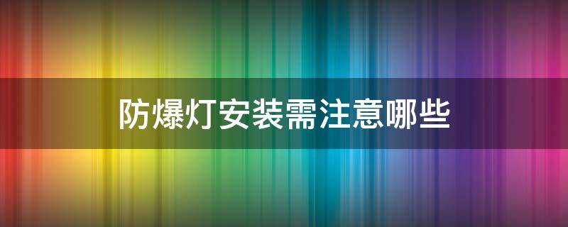 防爆灯安装需注意哪些（防爆灯安装需注意哪些问题）