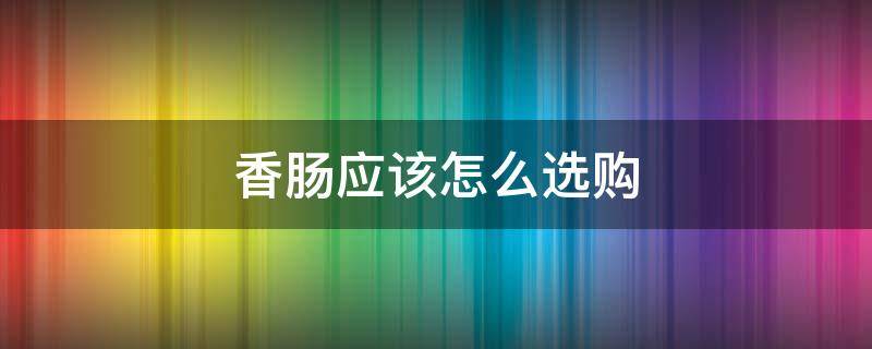 香肠应该怎么选购 做香肠怎么选肉