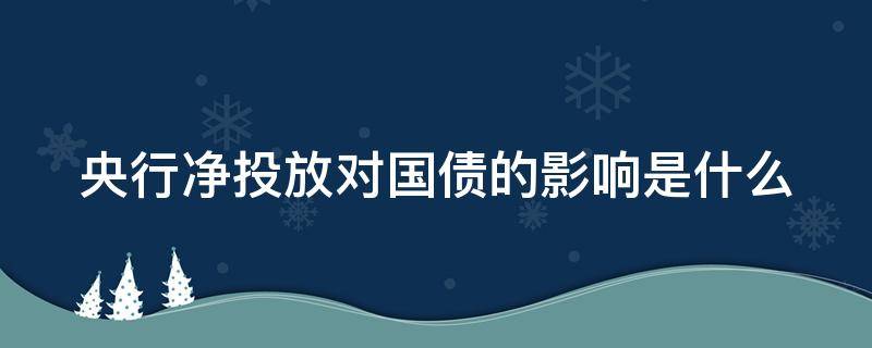 央行净投放对国债的影响是什么（央行净投放是利好还是利空）