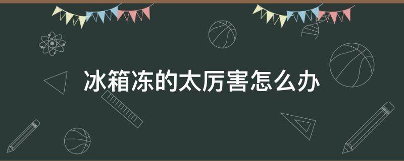 冰箱冻的太厉害怎么办 冰箱冻的太厉害怎么办应该调多少